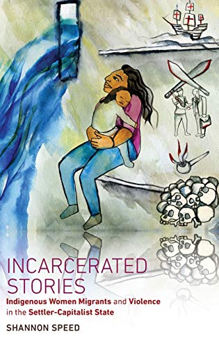 Incarcerated Stories: Indigenous Women Migrants and Violence in the Settler-Capitalist State (Critical Indigeneities)