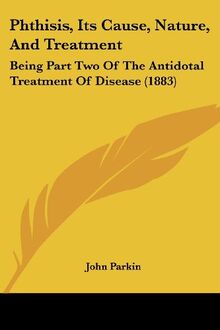 Phthisis, Its Cause, Nature, And Treatment: Being Part Two Of The Antidotal Treatment Of Disease (1883)