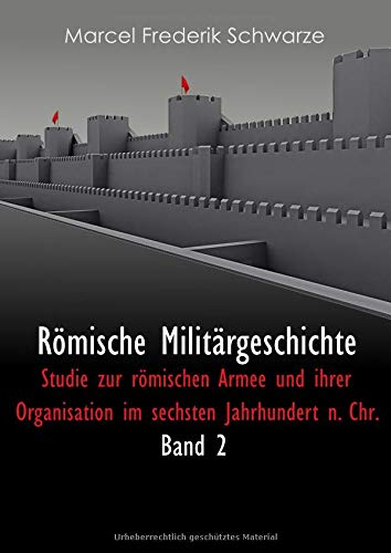 Römische Militärgeschichte Band 2: Studie zur römischen Armee und ihrer Organisation im sechsten Jahrhundert n. Chr.
