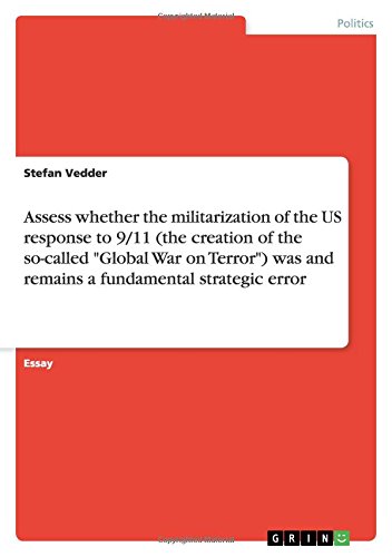Assess whether the militarization of the US response to 9/11 (the creation of the so-called Global War on Terror) was and remains a fundamental strategic error