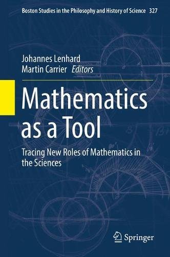 Mathematics as a Tool: Tracing New Roles of Mathematics in the Sciences (Boston Studies in the Philosophy and History of Science)
