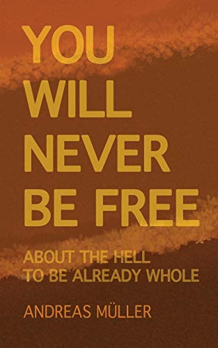 Andreas Müller You Will Never Be Free, About The Hell To Be Already Whole
