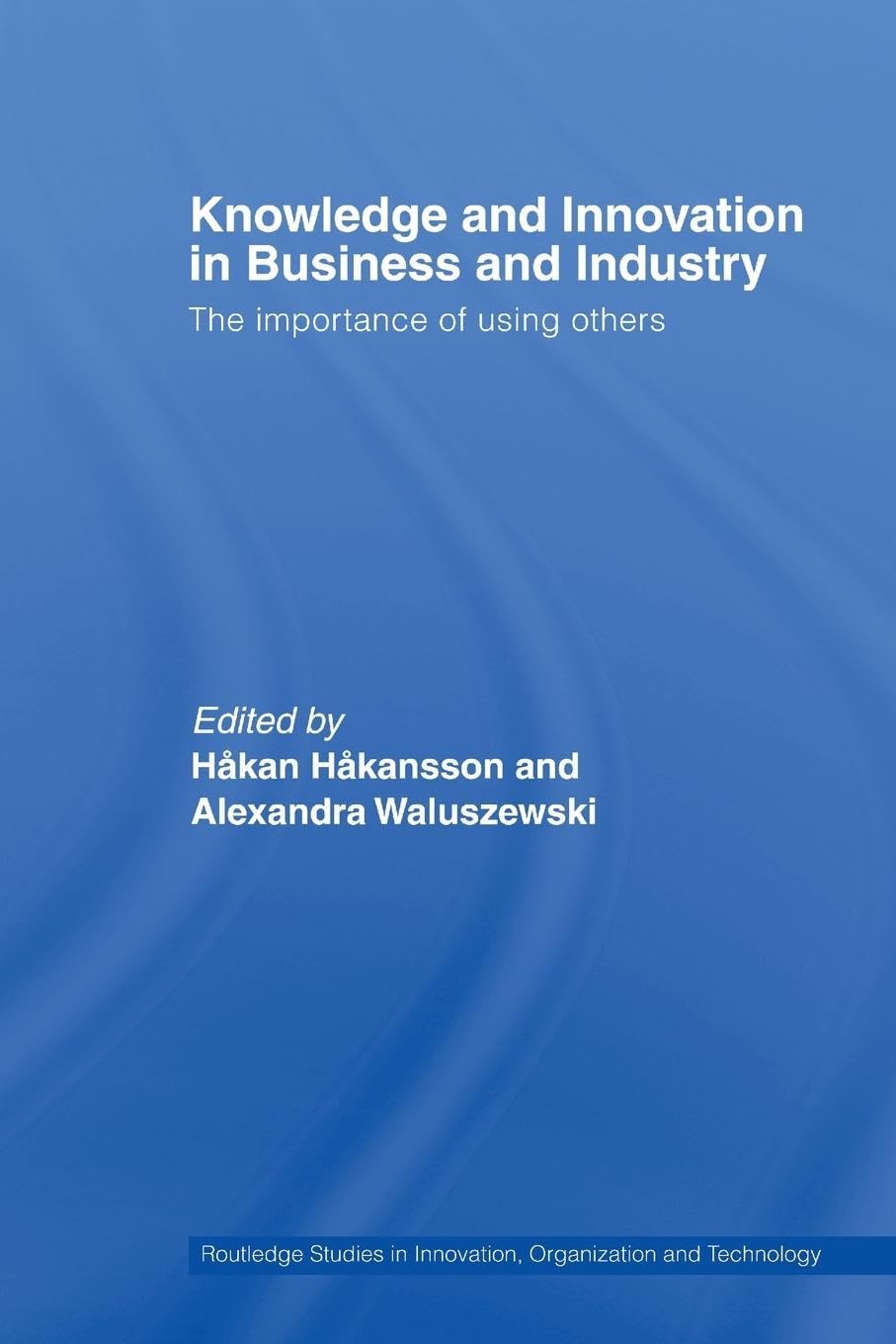 Knowledge and Innovation in Business and Industry: The Importance of Using Others (Routledge Studies in Innovation, Organizations and Technolog)