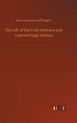 The Life of the Truly Eminent and Learned Hugo Grotius