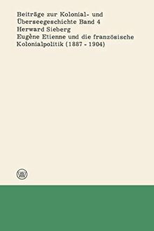 Eugène Etienne und die französische Kolonialpolitik (1887-1904) (Beiträge zur Kolonial- und Überseegeschichte, 4, Band 4)
