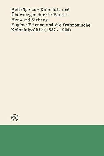 Eugène Etienne und die französische Kolonialpolitik (1887-1904) (Beiträge zur Kolonial- und Überseegeschichte, 4, Band 4)