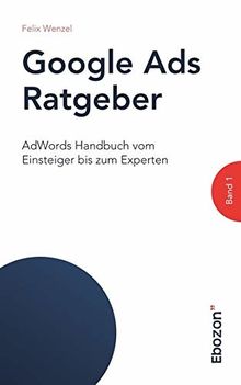 Google Ads Ratgeber / AdWords Handbuch vom Einsteiger bis zum Experten: Google Ads Ratgeber / Google Ads Ratgeber (Band 1): AdWords Handbuch vom Einsteiger bis zum Experten