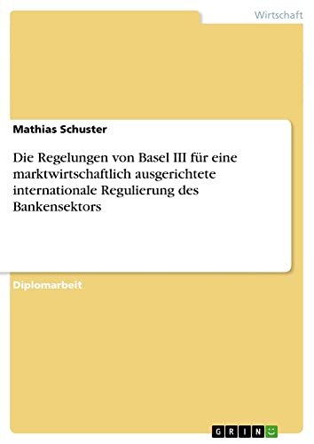Die Regelungen von Basel III für eine marktwirtschaftlich ausgerichtete internationale Regulierung des Bankensektors: Diplomarbeit