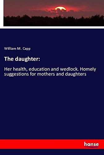 The daughter:: Her health, education and wedlock. Homely suggestions for mothers and daughters