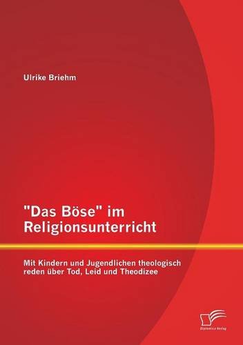 Das Böse im Religionsunterricht: Mit Kindern und Jugendlichen theologisch reden über Tod, Leid und Theodizee