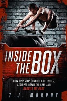 Inside the Box: How Crossfit Shredded the Rules, Stripped Down the Gym, and Rebuilt My Body