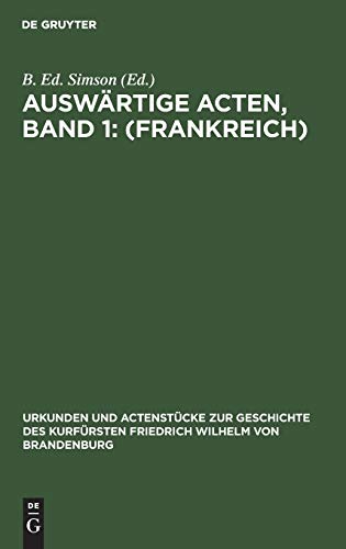 Auswärtige Acten, Band 1: (Frankreich) (Urkunden und Actenstücke zur Geschichte des Kurfürsten Friedrich Wilhelm von Brandenburg, Band 2)