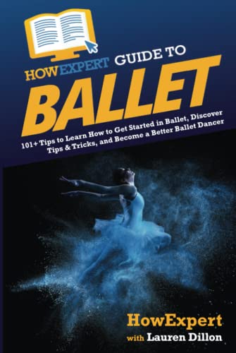 HowExpert Guide to Ballet: 101+ Tips to Learn How to Get Started in Ballet, Discover Tips & Tricks, and Become a Better Ballet Dancer