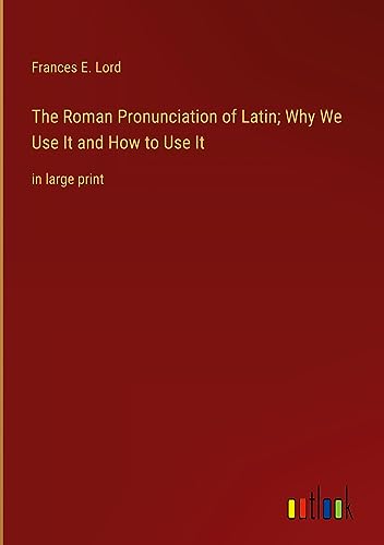 The Roman Pronunciation of Latin; Why We Use It and How to Use It: in large print