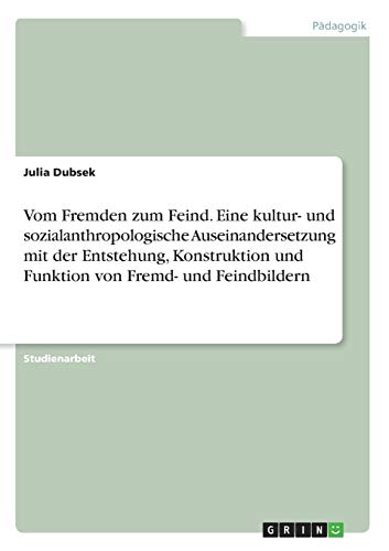 Vom Fremden zum Feind. Eine kultur- und sozialanthropologische Auseinandersetzung mit der Entstehung, Konstruktion und Funktion von Fremd- und Feindbildern