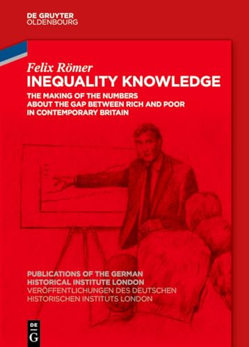 Inequality Knowledge: The Making of the Numbers about the Gap between Rich and Poor in Contemporary Britain (Veröffentlichungen des Deutschen ... the German Historical Institute London, 89)