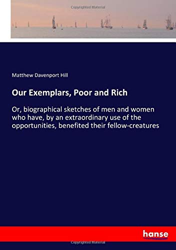 Our Exemplars, Poor and Rich: Or, biographical sketches of men and women who have, by an extraordinary use of the opportunities, benefited their fellow-creatures