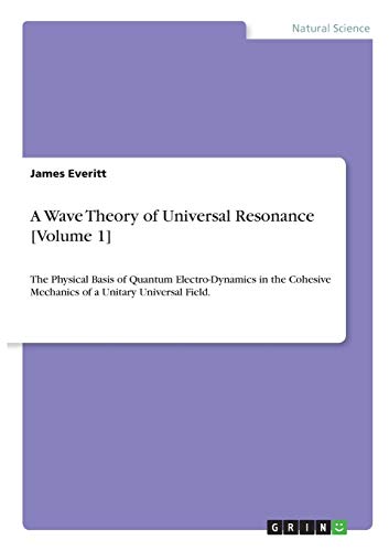 A Wave Theory of Universal Resonance [Volume 1]: The Physical Basis of Quantum Electro-Dynamics in the Cohesive Mechanics of a Unitary Universal Field.