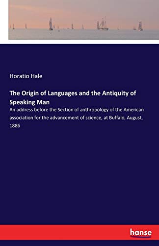 The Origin of Languages and the Antiquity of Speaking Man: An address before the Section of anthropology of the American association for the advancement of science, at Buffalo, August, 1886