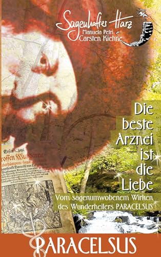 Die beste Arznei ist die Liebe: vom sagenumwobenen Wirken des Wunderheilers Paracelsus
