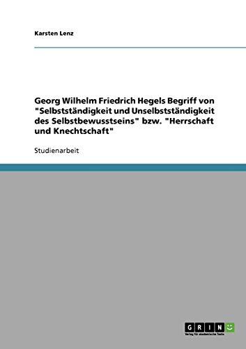 Georg Wilhelm Friedrich Hegels Begriff von Selbstständigkeit und Unselbstständigkeit des Selbstbewusstseins bzw. Herrschaft und Knechtschaft