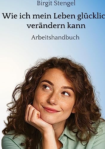 Wie ich mein Leben glücklich verändern kann: Arbeitshandbuch