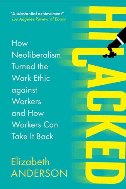 Elizabeth Anderson Hijacked, How Neoliberalism Turned The Work Ethic Against Workers And How Workers Can Take It Back (Seeley Lectures)