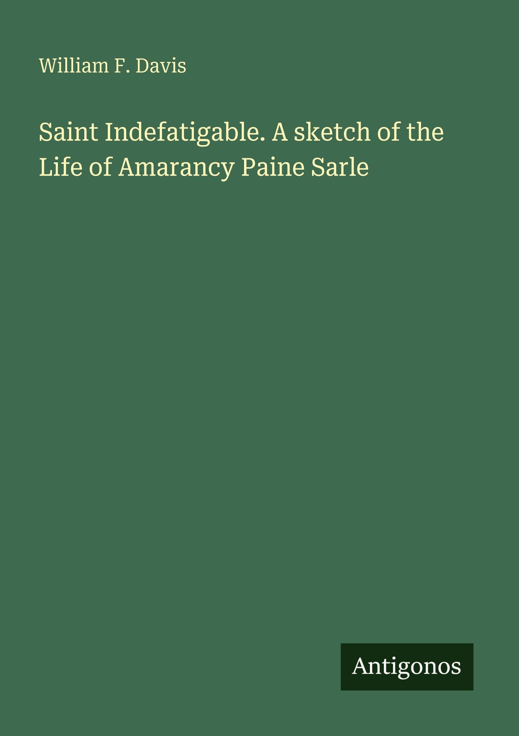 Saint Indefatigable. A sketch of the Life of Amarancy Paine Sarle