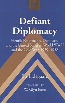 Defiant Diplomacy: Henrik Kauffmann, Denmark, and the United States in World War II and the Cold War, 1939-1958 (Studies in Modern European History)