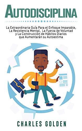 Autodisciplina: La extraordinaria guía para el enfoque imparable, la resistencia mental, la fuerza de voluntad y la construcción de hábitos diarios que aumentarán su autoestima