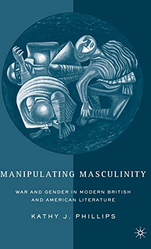 Manipulating Masculinity: War and Gender in Modern British and American Literature