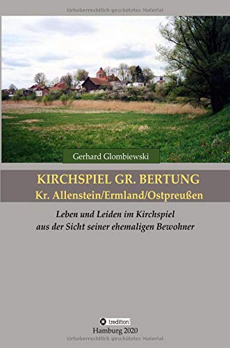 Kirchspiel Gr. Bertung/Kr. Allenstein/Ermland/Ostpreußen: Leben und Leiden im Kirchspiel aus der Sicht seiner ehemaligen Bewohner