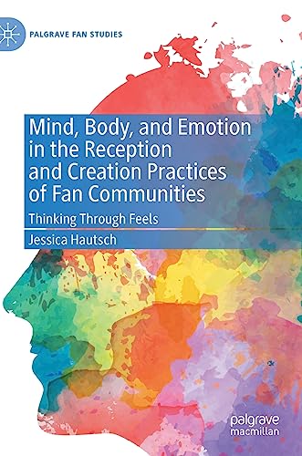 Mind, Body, and Emotion in the Reception and Creation Practices of Fan Communities: Thinking Through Feels (Palgrave Fan Studies)