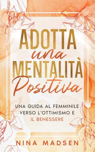 Adotta una mentalità positiva: Una guida al femminile verso l'ottimismo e il benessere (EmpowerHer: Una serie sulla resilienza, la positività e l'amore per se stessi, Band 2)