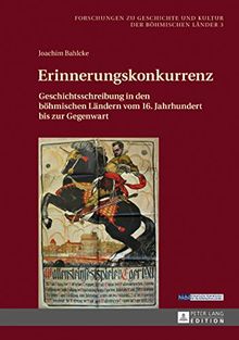 Erinnerungskonkurrenz: Geschichtsschreibung in den böhmischen Ländern vom 16. Jahrhundert bis zur Gegenwart (Forschungen Zu Geschichte Und Kultur der Boehmischen Laender)