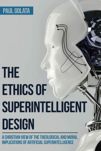 Paul Golata The Ethics Of Superintelligent Design, A Christian View Of The Theological And Moral Implications Of Artificial Superintelligence