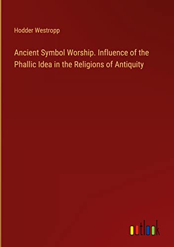 Ancient Symbol Worship. Influence of the Phallic Idea in the Religions of Antiquity