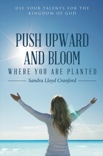 Push Upward and Bloom Where You Are Planted: Use Your Talents for the Kingdom of God