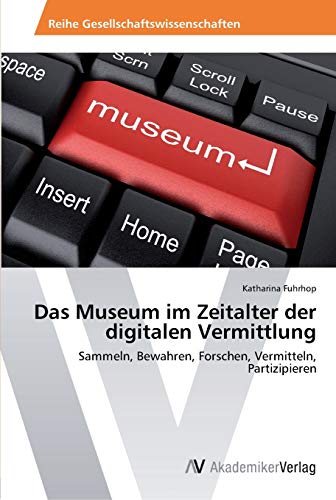 Das Museum im Zeitalter der digitalen Vermittlung: Sammeln, Bewahren, Forschen, Vermitteln, Partizipieren