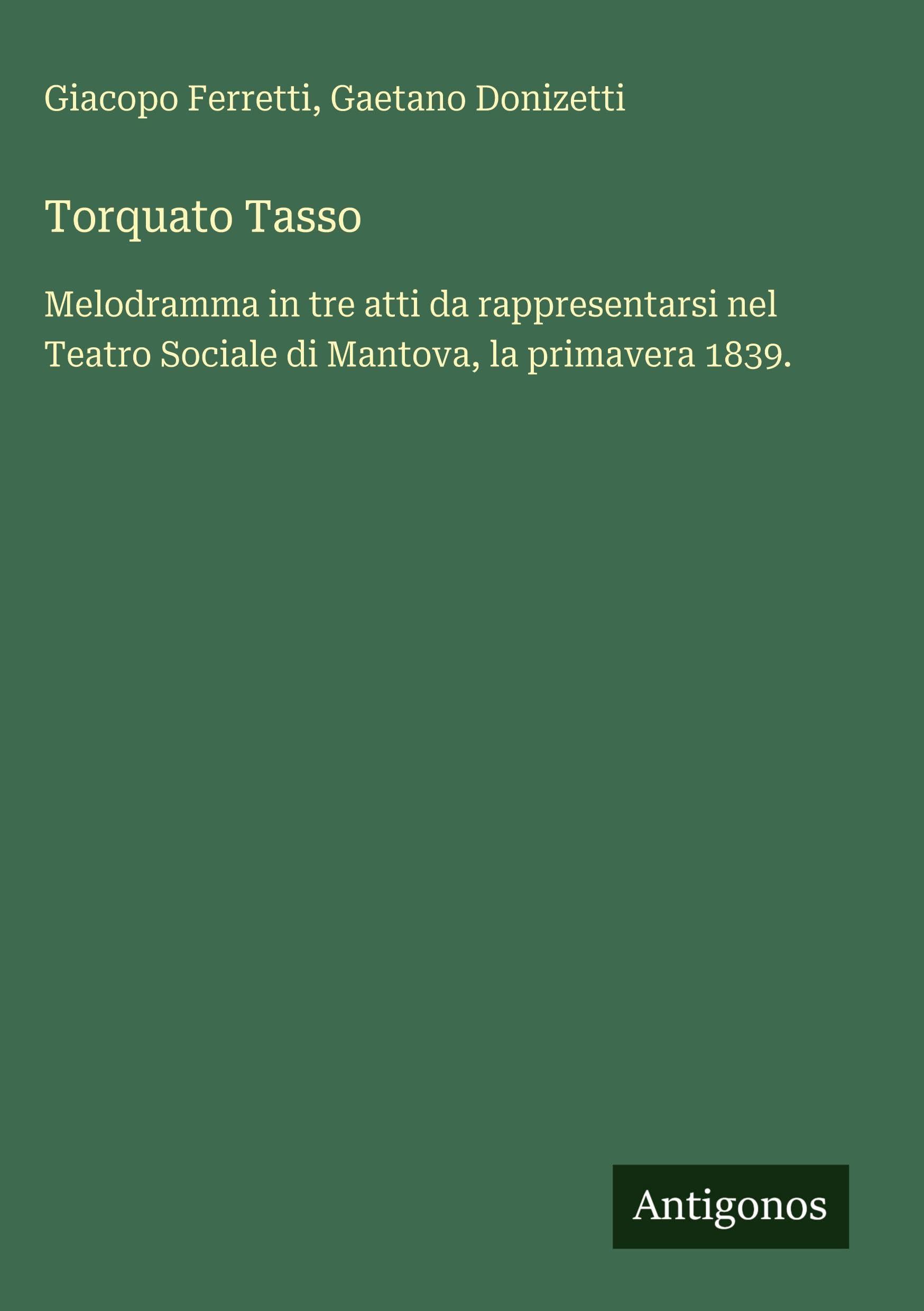 Torquato Tasso: Melodramma in tre atti da rappresentarsi nel Teatro Sociale di Mantova, la primavera 1839.