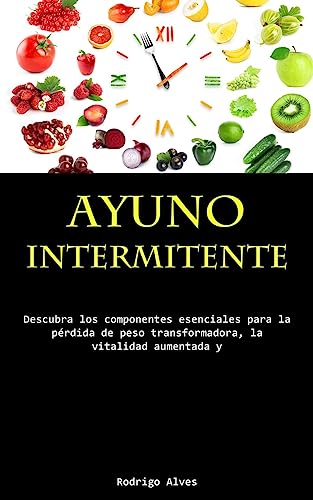 Ayuno Intermitente: Descubra los componentes esenciales para la pérdida de peso transformadora, la vitalidad aumentada y la lucidez cognitiva profunda