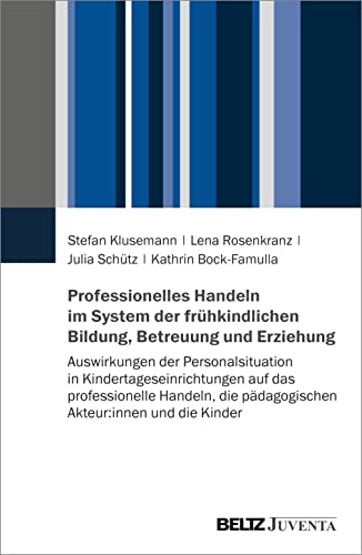 Professionelles Handeln im System der frühkindlichen Bildung, Betreuung und Erziehung: Auswirkungen der Personalsituation in Kindertageseinrichtungen ... die pädagogischen Akteur:innen und die Kinder
