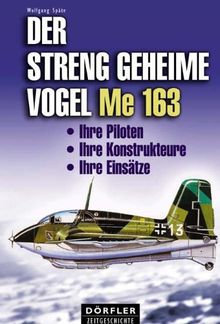 Der streng geheime Vogel Me 163: Ihre Piloten, ihre Konstrukteure, ihre Einsätze