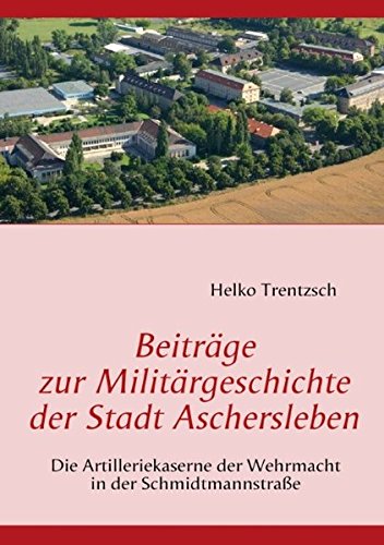 Beiträge zur Militärgeschichte der Stadt Aschersleben: Die Artilleriekaserne der Wehrmacht in der Schmidtmannstraße
