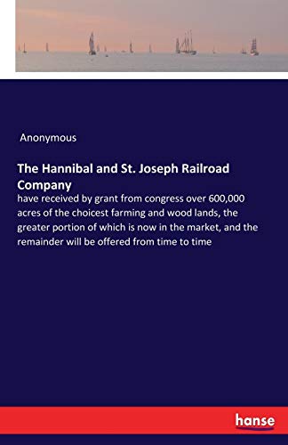 The Hannibal and St. Joseph Railroad Company: have received by grant from congress over 600,000 acres of the choicest farming and wood lands, the ... remainder will be offered from time to time