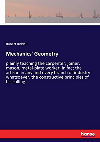Mechanics' Geometry: plainly teaching the carpenter, joiner, mason, metal-plate worker, in fact the artisan in any and every branch of industry whatsoever, the constructive principles of his calling