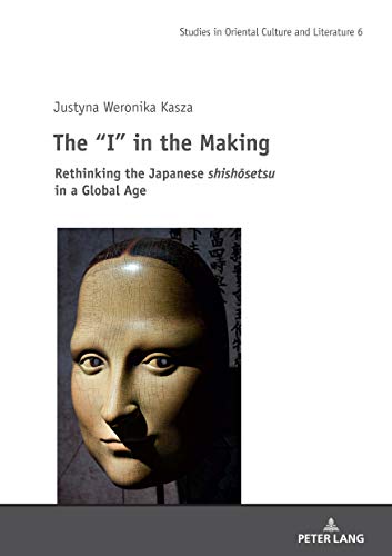 The “I” in the Making: Rethinking the Japanese shishōsetsu in a Global Age: Rethinking the Japanese shishosetsu in a Global Age (Studies in East Asian Literatures and Cultures, Band 6)