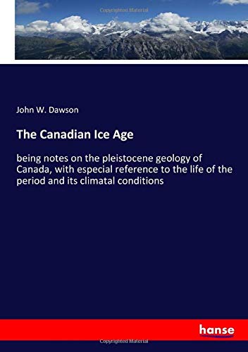 The Canadian Ice Age: being notes on the pleistocene geology of Canada, with especial reference to the life of the period and its climatal conditions