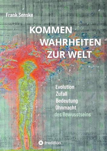 Kommen Wahrheiten zur Welt: Evolution, Zufall, Bedeutung und Ohnmacht des Bewusstseins