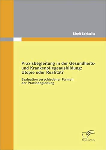 Praxisbegleitung in der Gesundheits- und Krankenpflegeausbildung: Utopie oder Realität?: Evaluation verschiedener Formen der Praxisbegleitung